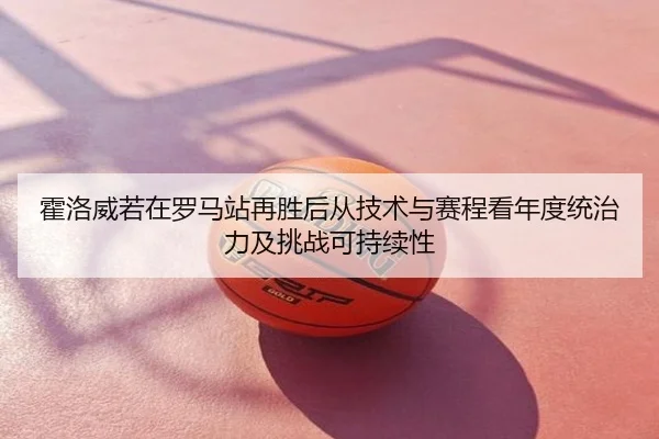 霍洛威若在罗马站再胜后从技术与赛程看年度统治力及挑战可持续性