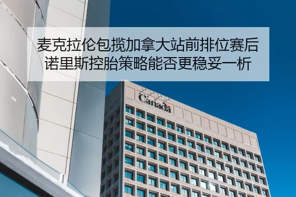 麦克拉伦包揽加拿大站前排位赛后 诺里斯控胎策略能否更稳妥一析