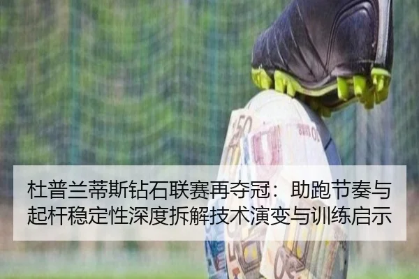 杜普兰蒂斯钻石联赛再夺冠：助跑节奏与起杆稳定性深度拆解技术演变与训练启示